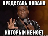 представь вована который не ноет