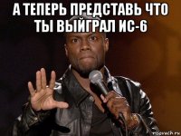 а теперь представь что ты выйграл ис-6 