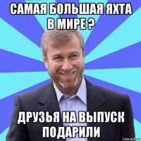 самая большая яхта в мире ? друзья на выпуск подарили