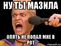 ну ты мазила опять не попал мне в рот