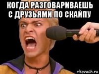 когда разговариваешь с друзьями по скайпу 