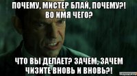 почему, мистер блай, почему?! во имя чего? что вы делает? зачем, зачем чизите вновь и вновь?!