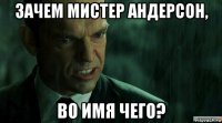 зачем мистер андерсон, во имя чего?