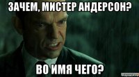 зачем, мистер андерсон? во имя чего?