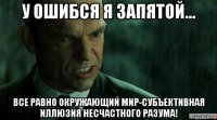 у ошибся я запятой... все равно окружающий мир-субъективная иллюзия несчастного разума!