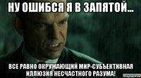 ну ошибся я в запятой... все равно окружающий мир-субъективная иллюзия несчастного разума!