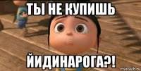 ты не купишь йидинарога?!