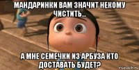 мандаринки вам значит некому чистить... а мне семечки из арбуза кто доставать будет?