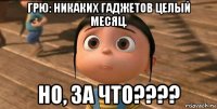 грю: никаких гаджетов целый месяц. но, за что????