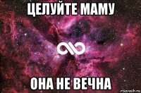 целуйте маму она не вечна