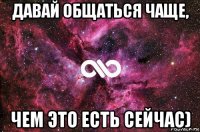 давай общаться чаще, чем это есть сейчас)