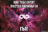 как тебе ентат постек,палина? )0 гыг