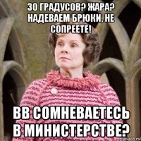 30 градусов? жара? надеваем брюки, не сопреете! вв сомневаетесь в министерстве?