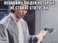 ненавижу людей которые не ставят статус вк 