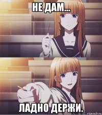 не дам... ладно держи.