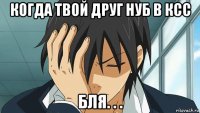 когда твой друг нуб в ксс бля. . .