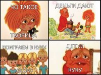 чо такое творица деньги дают зарабатываю
играя поиграем в куку дедко детки куку