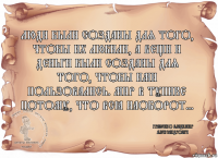Люди были созданы для того, чтобы их любили, а вещи и деньги были созданы для того, чтобы ими пользовались. Мир в тупике потому, что всё наоборот... Грабенко Владимир Александрович