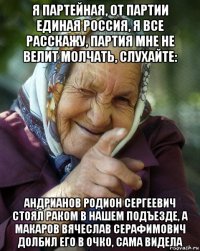 я партейная, от партии единая россия, я все расскажу, партия мне не велит молчать, слухайте: андрианов родион сергеевич стоял раком в нашем подъезде, а макаров вячеслав серафимович долбил его в очко, сама видела