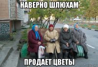 наверно шлюхам продает цветы