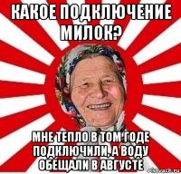 какое подключение милок? мне тепло в том годе подключили, а воду обещали в августе