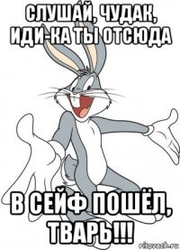 слушай, чудак, иди-ка ты отсюда в сейф пошёл, тварь!!!