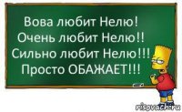 Вова любит Нелю!
Очень любит Нелю!!
Сильно любит Нелю!!!
Просто ОБАЖАЕТ!!!