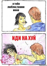 я тебя люблю,трахни меня иди на хуй