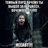 темный лорд,почему ты вышел за нарциссу , почемуууу???!!!! нееавт!!!