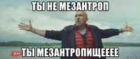 ты не мезантроп ты мезантропищееее