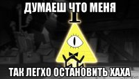 думаеш что меня так легхо остановить хаха