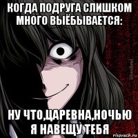 когда подруга слишком много выёбывается: ну что,царевна,ночью я навещу тебя