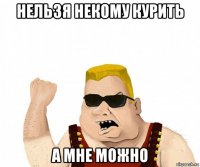 нельзя некому курить а мне можно