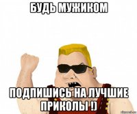 будь мужиком подпишись на лучшие приколы !)