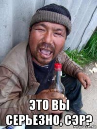 это вы серьезно, сэр?