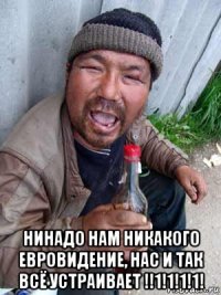  нинадо нам никакого евровидение, нас и так всё устраивает !!1!1!1!1!