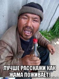  лучше расскажи как жама поживает!