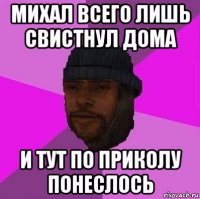 михал всего лишь свистнул дома и тут по приколу понеслось