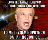 если я стану тренером сборной россии по футболу то мы будем бороться за каждое очко!