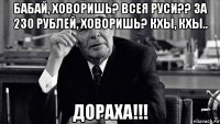 бабай, ховоришь? всея руси?? за 230 рублей, ховоришь? кхы, кхы.. дораха!!!