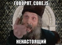 говорят, core.js ненастоящий