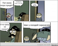 Пап мама скоро придёт? А хрен-его знает. а чё тебе? -.- Хочу щенка А чо сразу не сказал? Щас у соседей схриначем