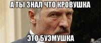 а ты знал что кровушка это буэмушка