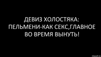 ДЕВИЗ ХОЛОСТЯКА: ПЕЛЬМЕНИ-КАК СЕКС,ГЛАВНОЕ ВО ВРЕМЯ ВЫНУТЬ!