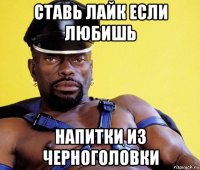 ставь лайк если любишь напитки из черноголовки