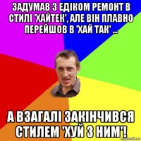 задумав з едіком ремонт в стилі 'хайтек', але він плавно перейшов в 'хай так' ... а взагалі закінчився стилем 'хуй з ним'!