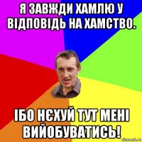 я завжди хамлю у відповідь на хамство. ібо нєхуй тут мені вийобуватись!