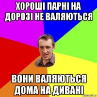 хороші парні на дорозі не валяються вони валяються дома на дивані