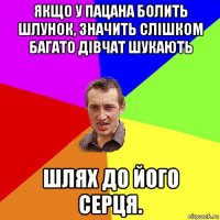 якщо у пацана болить шлунок, значить слішком багато дівчат шукають шлях до його серця.