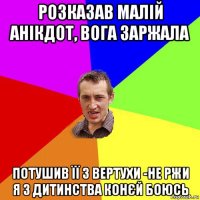 розказав малій анікдот, вога заржала потушив її з вертухи -не ржи я з дитинства конєй боюсь